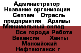 Администратор › Название организации ­ Септем › Отрасль предприятия ­ Архивы › Минимальный оклад ­ 25 000 - Все города Работа » Вакансии   . Ханты-Мансийский,Нефтеюганск г.